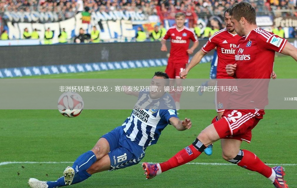 非洲杯轉(zhuǎn)播大烏龍：賽前奏埃及國歌，鏡頭卻對準(zhǔn)了津巴布韋球員