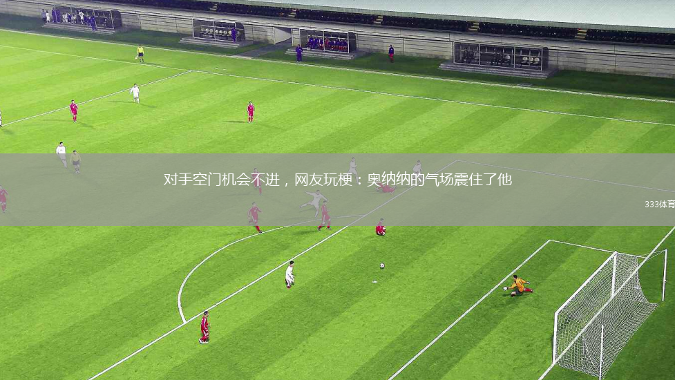 對(duì)手空門機(jī)會(huì)不進(jìn)，網(wǎng)友玩梗：奧納納的氣場(chǎng)震住了他
